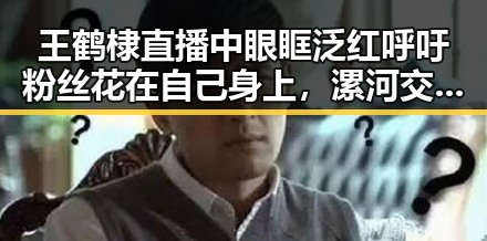 王鹤棣直播中眼眶泛红呼吁粉丝花在自己身上,漯河交通事故引发关注