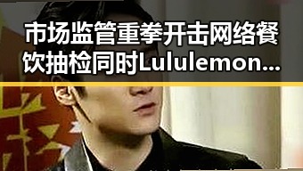 市场监管重拳开击网络餐饮抽检同时Lululemon股价大跌揭示行业变局