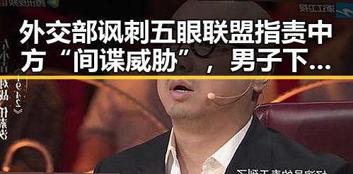 外交部讽刺五眼联盟指责中方“间谍威胁”,男子下载交友App被骗15万元事件引发关注