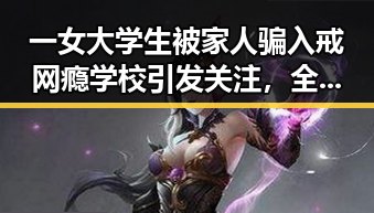 一女大学生被家人骗入戒网瘾学校引发关注,全球经济增速预期也被下调