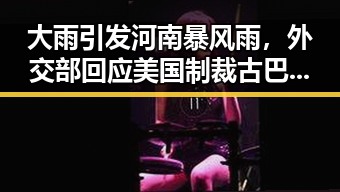 大雨引发河南暴风雨,外交部回应美国制裁古巴事件黑料911每日爆料